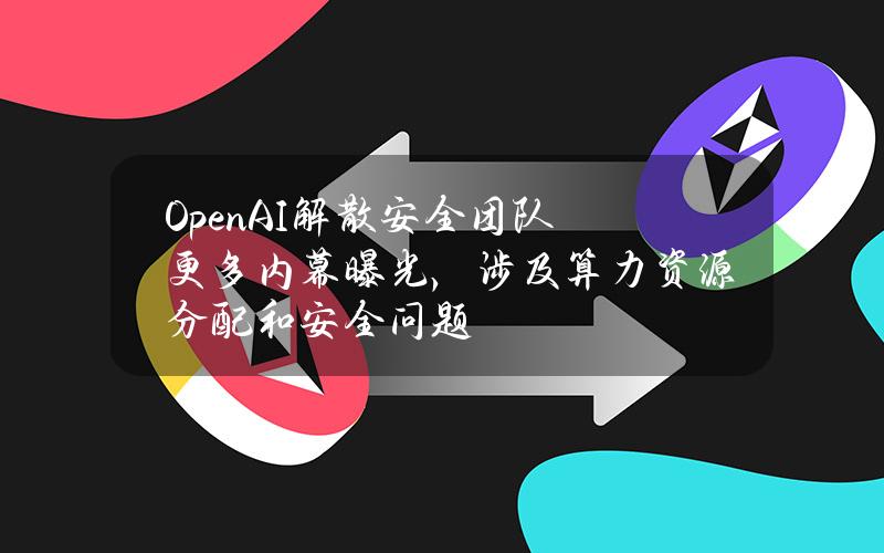 OpenAI解散安全团队更多内幕曝光，涉及算力资源分配和安全问题