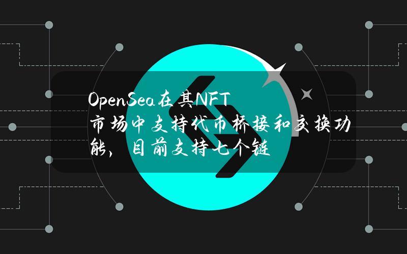 OpenSea在其NFT市场中支持代币桥接和交换功能，目前支持七个链