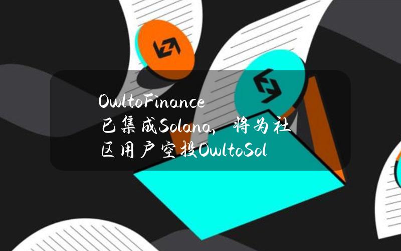 OwltoFinance已集成Solana，将为社区用户空投OwltoSolanaBridgerNFT