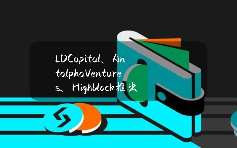 LDCapital、AntalphaVentures、Highblock推出10亿港元香港ETF流动性基金