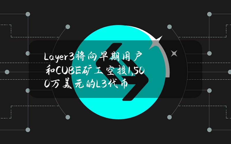 Layer3将向早期用户和CUBE矿工空投1,500万美元的L3代币