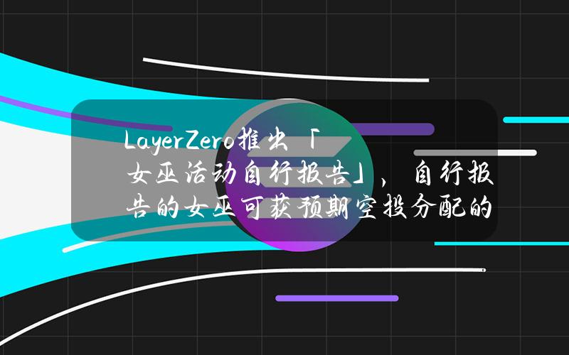 LayerZero推出「女巫活动自行报告」，自行报告的女巫可获预期空投分配的15%