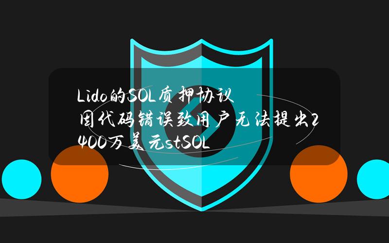 Lido的SOL质押协议因代码错误致用户无法提出2400万美元stSOL