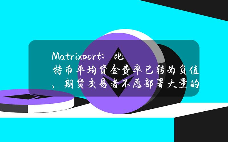 Matrixport：比特币平均资金费率已转为负值，期货交易者不愿部署大量的新资本