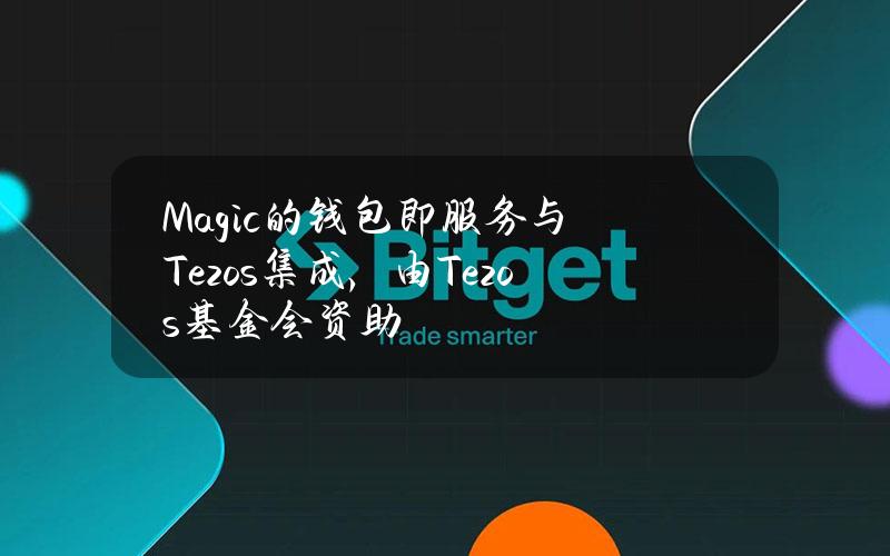 Magic的钱包即服务与Tezos集成，由Tezos基金会资助