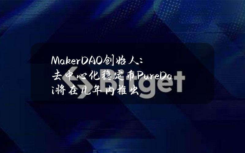 MakerDAO创始人：去中心化稳定币PureDai将在几年内推出