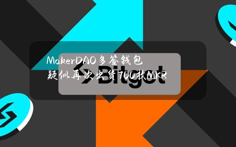 MakerDAO多签钱包疑似再次出货700枚MKR