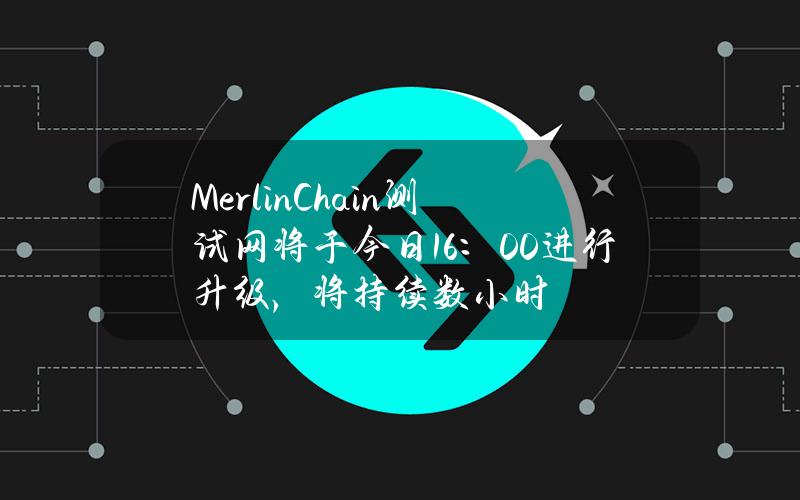 MerlinChain测试网将于今日16：00进行升级，将持续数小时