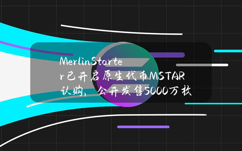 MerlinStarter已开启原生代币MSTAR认购，公开发售5000万枚代币