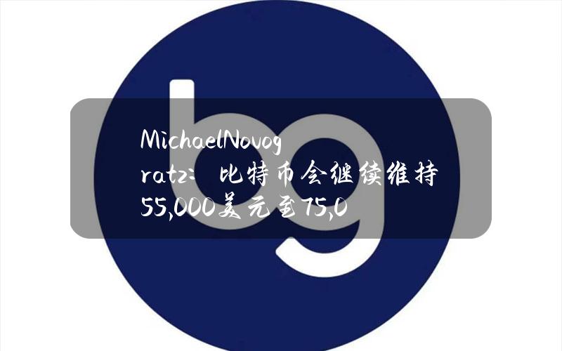 MichaelNovogratz：比特币会继续维持55,000美元至75,000美元区间