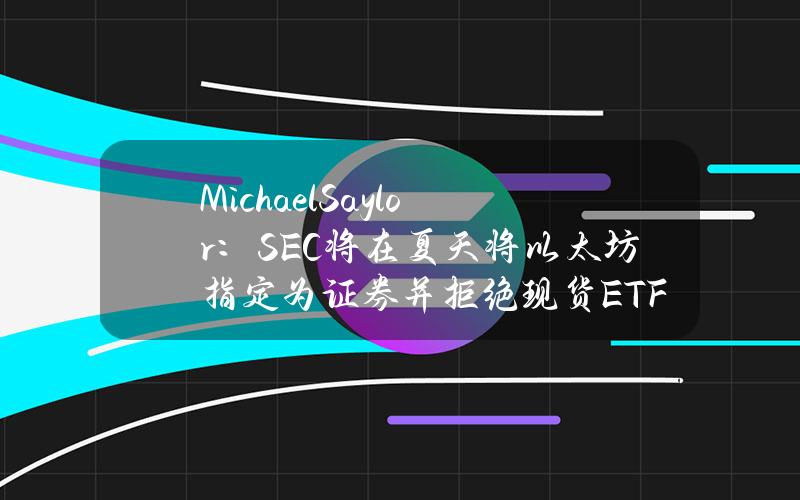 MichaelSaylor：SEC将在夏天将以太坊指定为证券并拒绝现货ETF申请