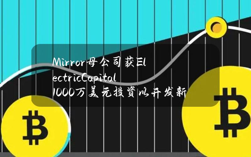 Mirror母公司获ElectricCapital1000万美元投资以开发新产品，a16zcrypto等提供捐款