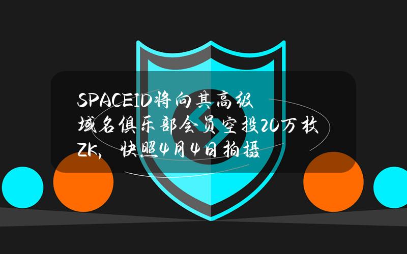 SPACEID将向其高级域名俱乐部会员空投20万枚ZK，快照4月4日拍摄