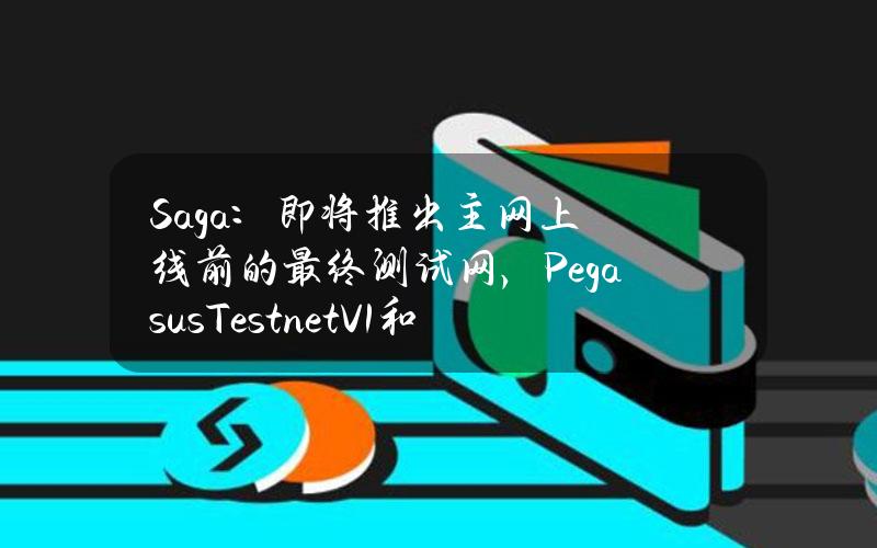 Saga：即将推出主网上线前的最终测试网，PegasusTestnetV1和SSCTestnetV1已弃用