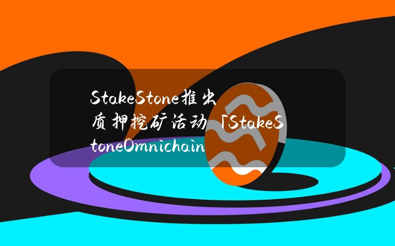 StakeStone推出质押挖矿活动「StakeStoneOmnichainCarnival」，将发放6.5%治理代币空投