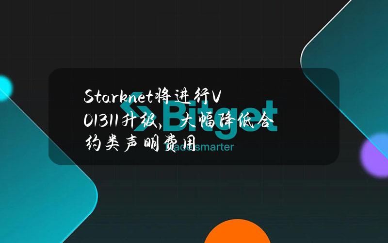 Starknet将进行V0.13.1.1升级，大幅降低合约类声明费用