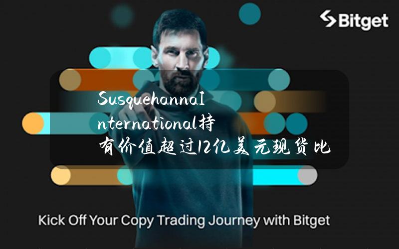 SusquehannaInternational持有价值超过12亿美元现货比特币ETF