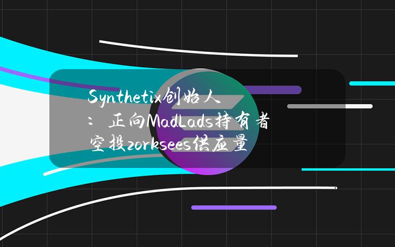 Synthetix创始人：正向MadLads持有者空投zorksees供应量的5%