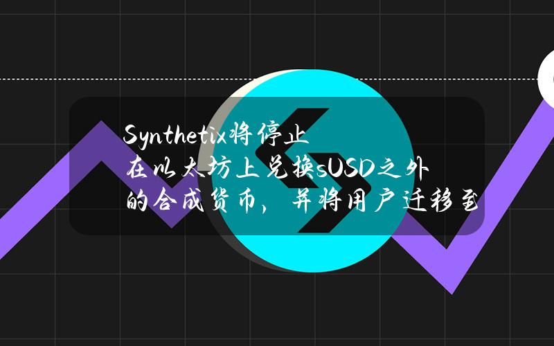 Synthetix将停止在以太坊上兑换sUSD之外的合成货币，并将用户迁移至V3系统