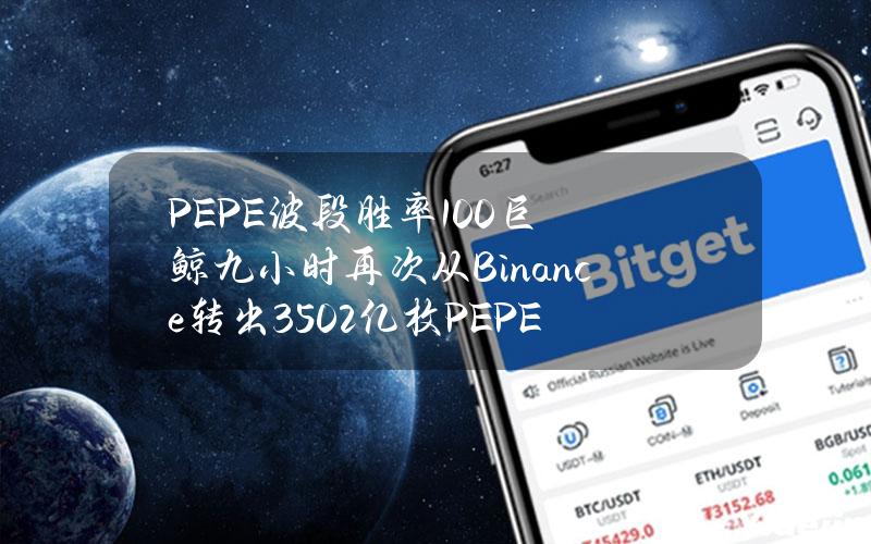 PEPE波段胜率100%巨鲸九小时再次从Binance转出3502亿枚PEPE