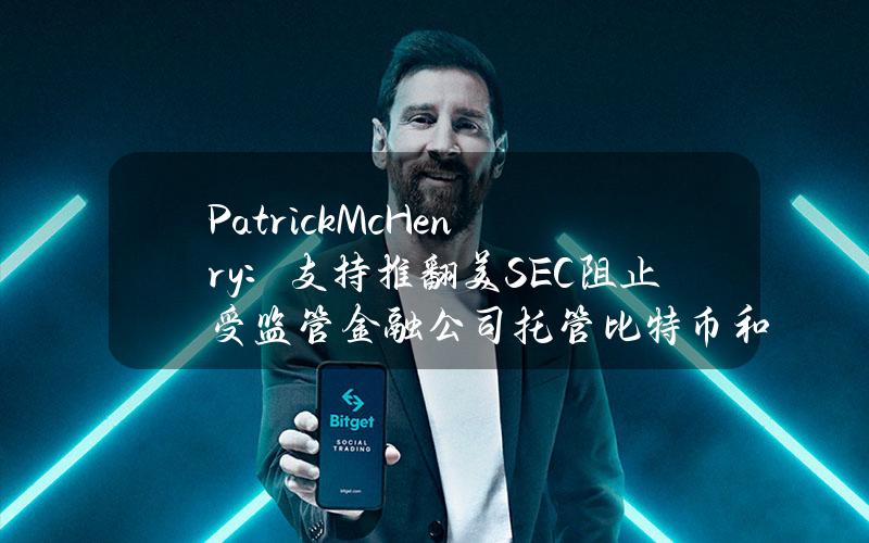 PatrickMcHenry：支持推翻美SEC阻止受监管金融公司托管比特币和加密货币的规定