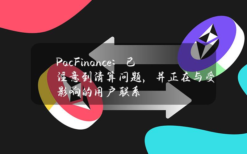 PacFinance：已注意到清算问题，并正在与受影响的用户联系