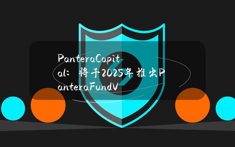 PanteraCapital：将于2025年推出PanteraFundV