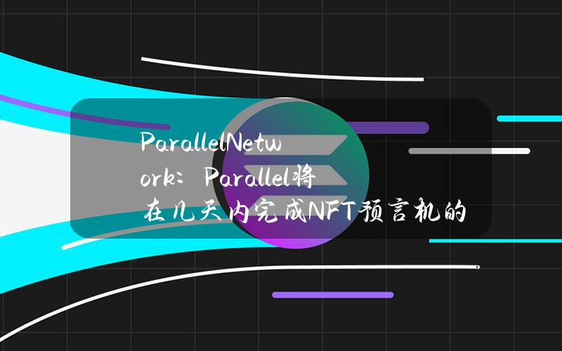 ParallelNetwork：Parallel将在几天内完成NFT预言机的更新