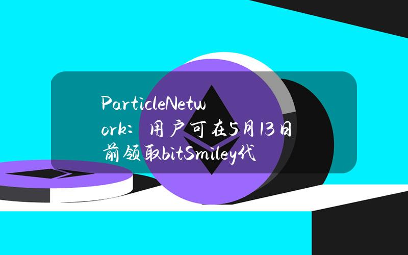 ParticleNetwork：用户可在5月13日前领取bitSmiley代币分配