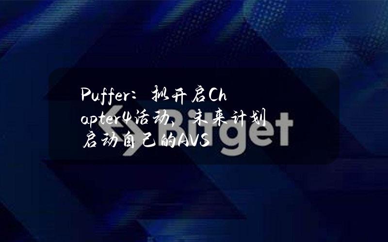 Puffer：拟开启Chapter4活动，未来计划启动自己的AVS