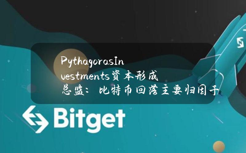 PythagorasInvestments资本形成总监：比特币回落主要归因于近期利率宏观前景和国债收益率上升