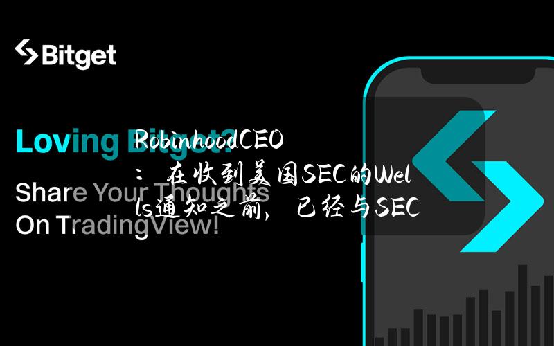 RobinhoodCEO：在收到美国SEC的Wells通知之前，已经与SEC进行过16次会谈