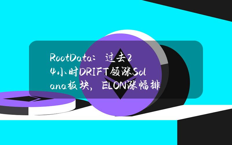 RootData：过去24小时DRIFT领涨Solana板块，ELON涨幅排名第二