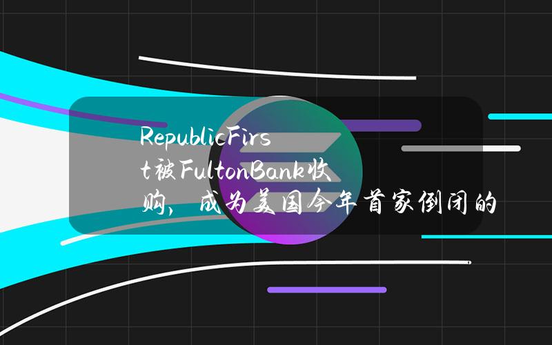 RepublicFirst被FultonBank收购，成为美国今年首家倒闭的银行