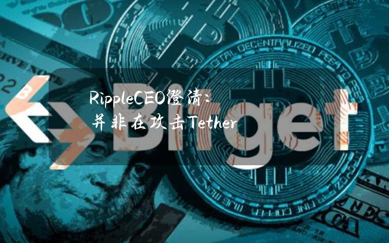 RippleCEO澄清：并非在攻击Tether