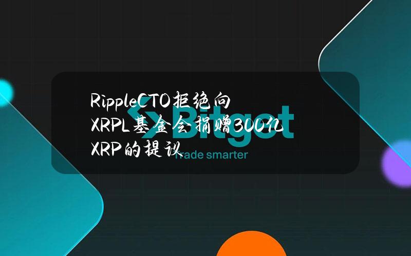 RippleCTO拒绝向XRPL基金会捐赠300亿XRP的提议