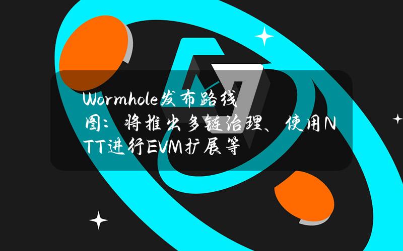 Wormhole发布路线图：将推出多链治理、使用NTT进行EVM扩展等