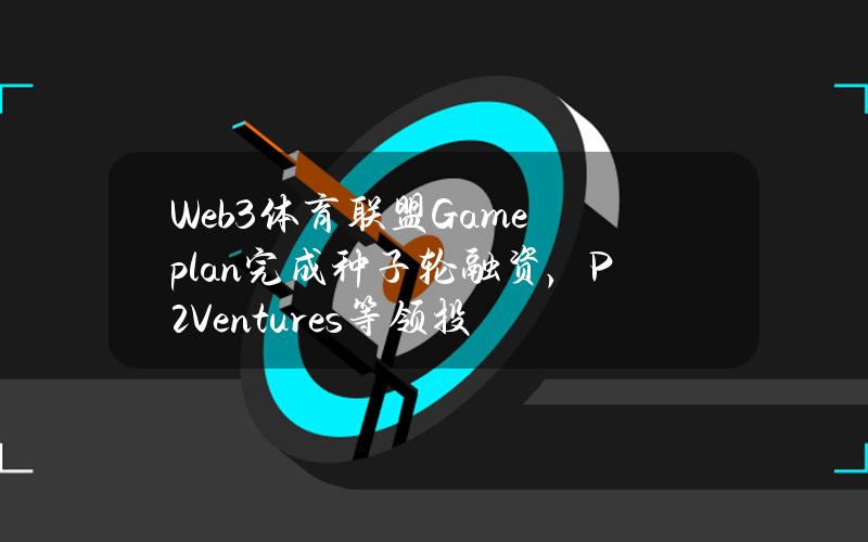 Web3体育联盟Gameplan完成种子轮融资，P2Ventures等领投