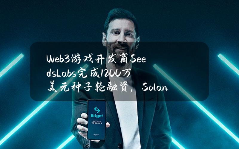 Web3游戏开发商SeedsLabs完成1200万美元种子轮融资，Solana基金会等参投