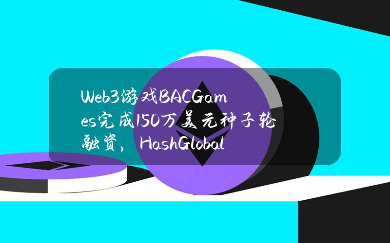 Web3游戏BACGames完成150万美元种子轮融资，HashGlobal等参投