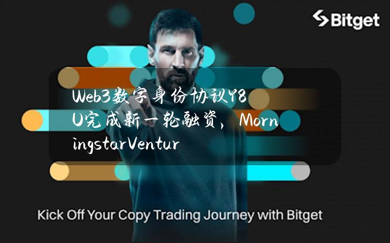 Web3数字身份协议Y8U完成新一轮融资，MorningstarVentures等参投