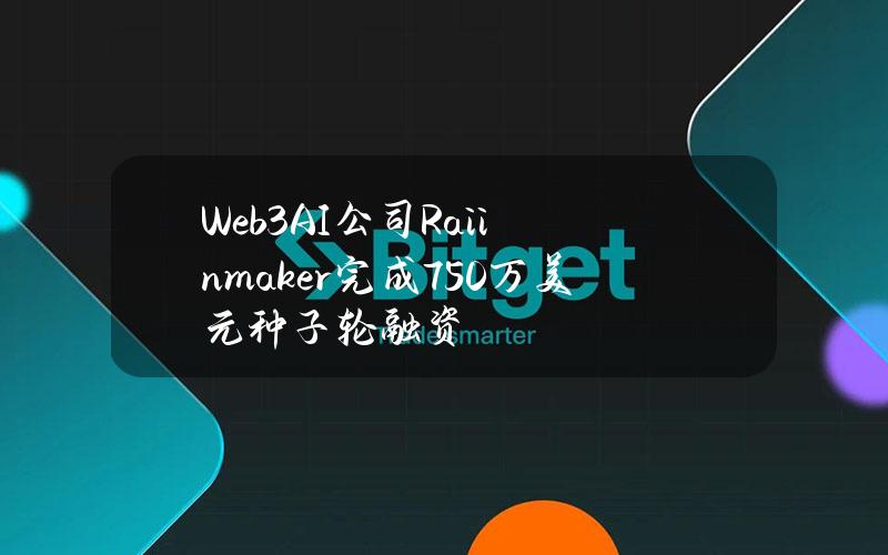 Web3AI公司Raiinmaker完成750万美元种子轮融资