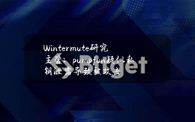 Wintermute研究主管：pump.fun疑似私钥泄露导致被攻击