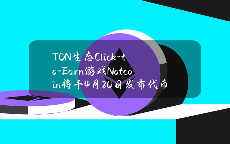 TON生态Click-to-Earn游戏Notcoin将于4月20日发布代币NOT