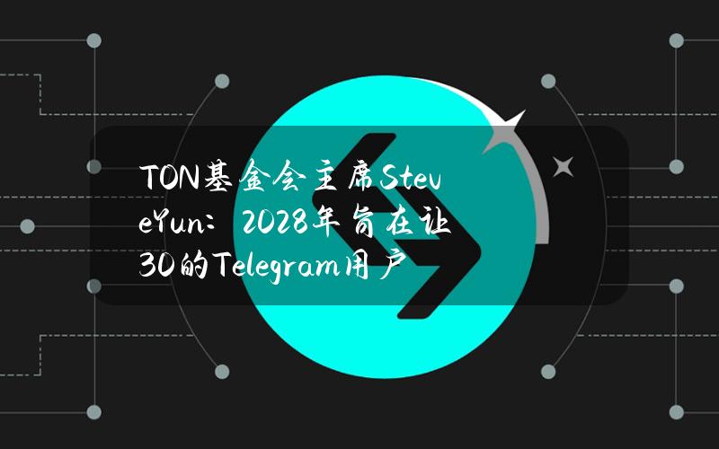 TON基金会主席SteveYun：2028年旨在让30%的Telegram用户OnboardWeb3