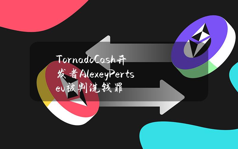 TornadoCash开发者AlexeyPertsev被判洗钱罪