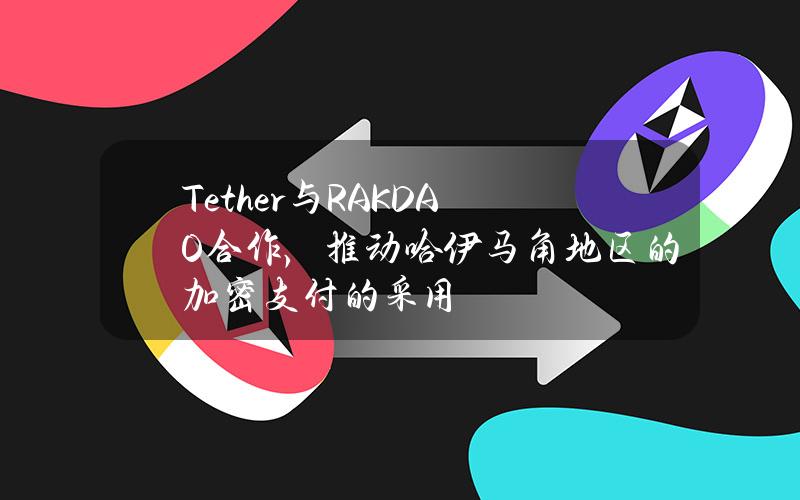 Tether与RAKDAO合作，推动哈伊马角地区的加密支付的采用