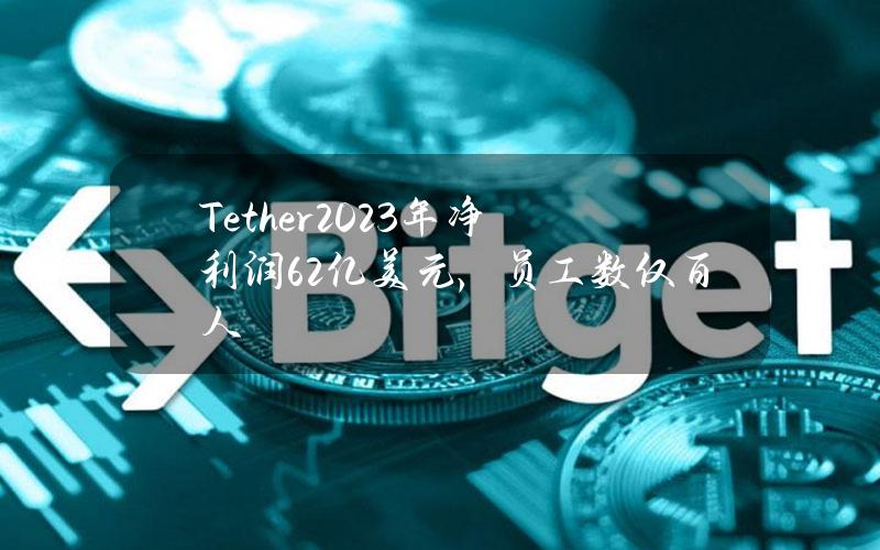 Tether2023年净利润62亿美元，员工数仅百人