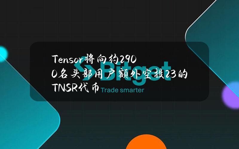 Tensor将向约2900名头部用户额外空投2.3%的TNSR代币