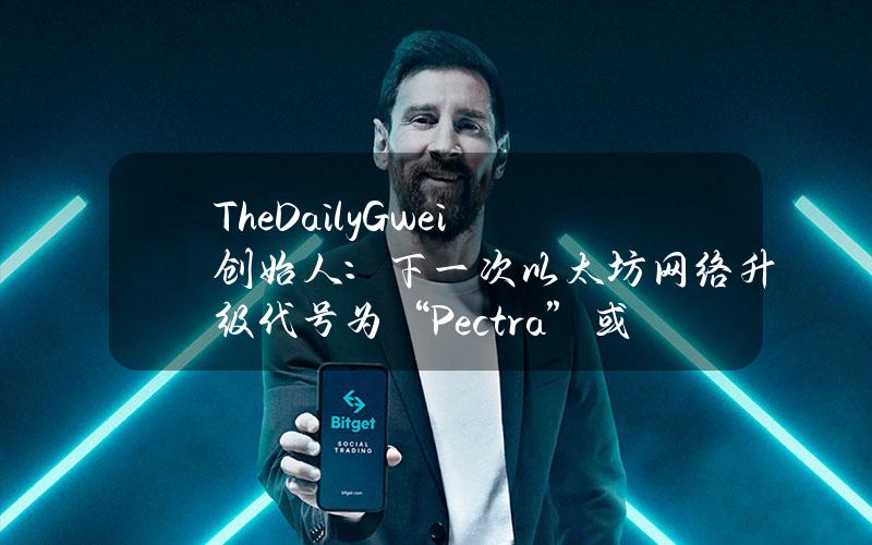 TheDailyGwei创始人：下一次以太坊网络升级代号为“Pectra”或“Petra”